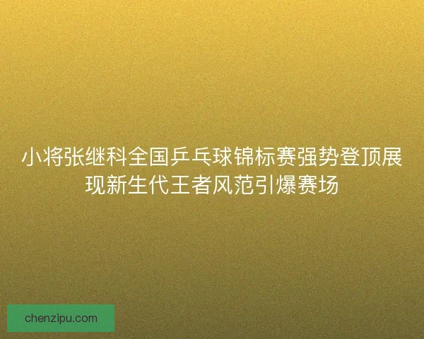 小将张继科全国乒乓球锦标赛强势登顶展现新生代王者风范引爆赛场