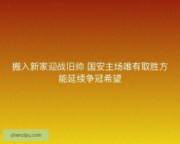 搬入新家迎战旧帅 国安主场唯有取胜方能延续争冠希望