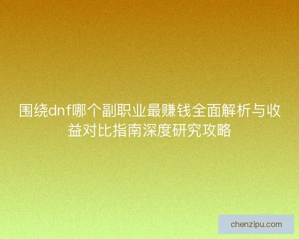 围绕dnf哪个副职业最赚钱全面解析与收益对比指南深度研究攻略