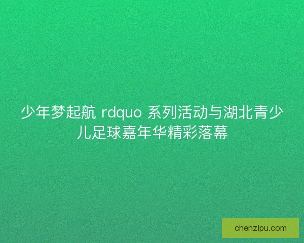 少年梦起航 rdquo 系列活动与湖北青少儿足球嘉年华精彩落幕