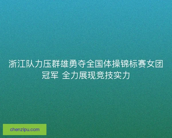 浙江队力压群雄勇夺全国体操锦标赛女团冠军 全力展现竞技实力