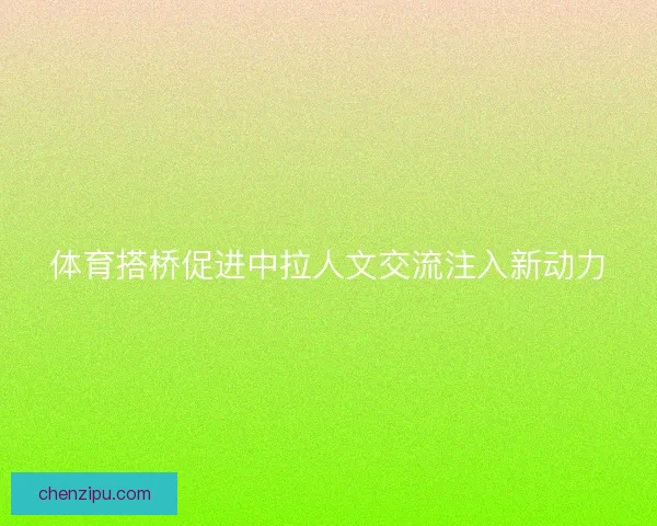 体育搭桥促进中拉人文交流注入新动力